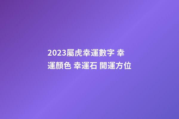 2023屬虎幸運數字 幸運顏色 幸運石 開運方位